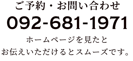 ご予約・お問い合わせ 092-681-1971 ホームページを見たと お伝えいただけるとスムーズです。